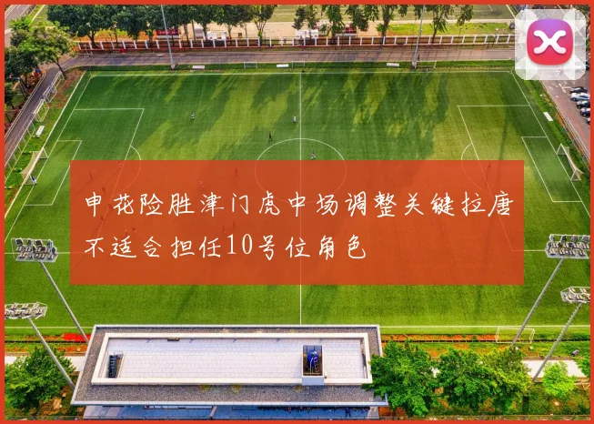 申花险胜津门虎中场调整关键拉唐不适合担任10号位角色