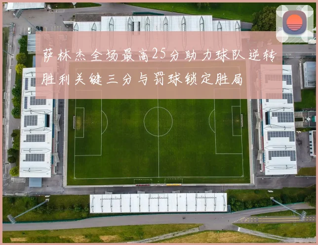 萨林杰全场最高25分助力球队逆转胜利关键三分与罚球锁定胜局