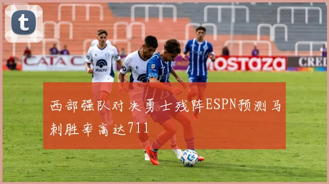 西部强队对决勇士残阵ESPN预测马刺胜率高达711
