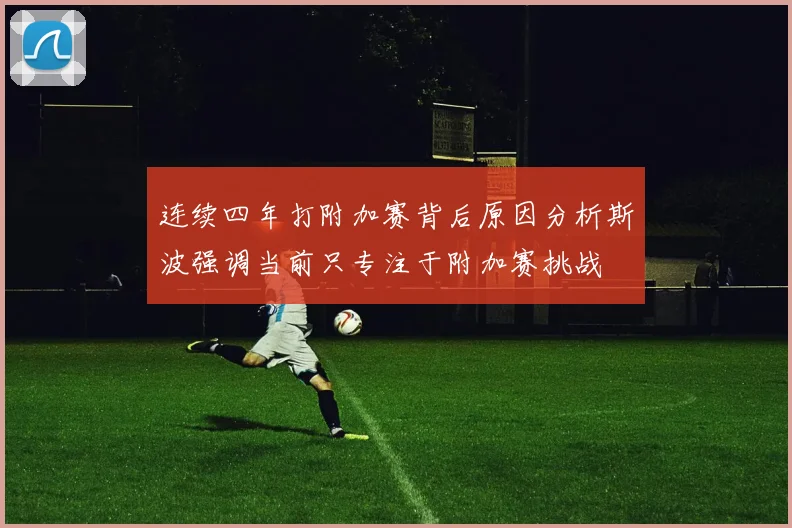 连续四年打附加赛背后原因分析斯波强调当前只专注于附加赛挑战