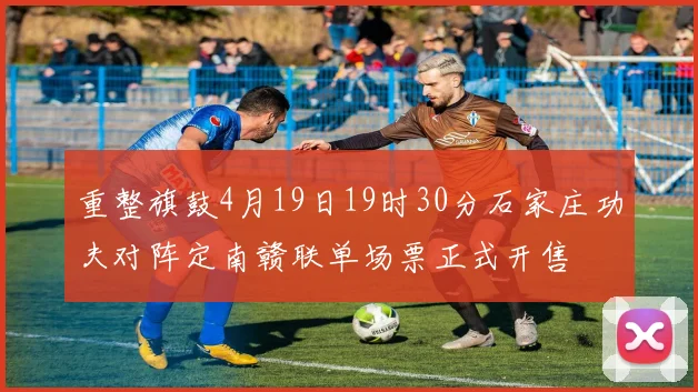 重整旗鼓4月19日19时30分石家庄功夫对阵定南赣联单场票正式开售