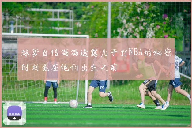 球爹自信满满透露儿子打NBA的秘密时刻竟在他们出生之前