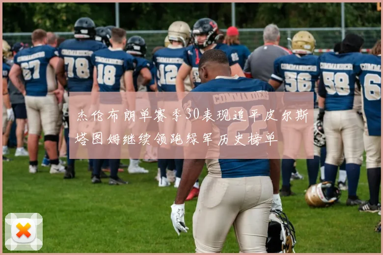 杰伦布朗单赛季30表现追平皮尔斯塔图姆继续领跑绿军历史榜单