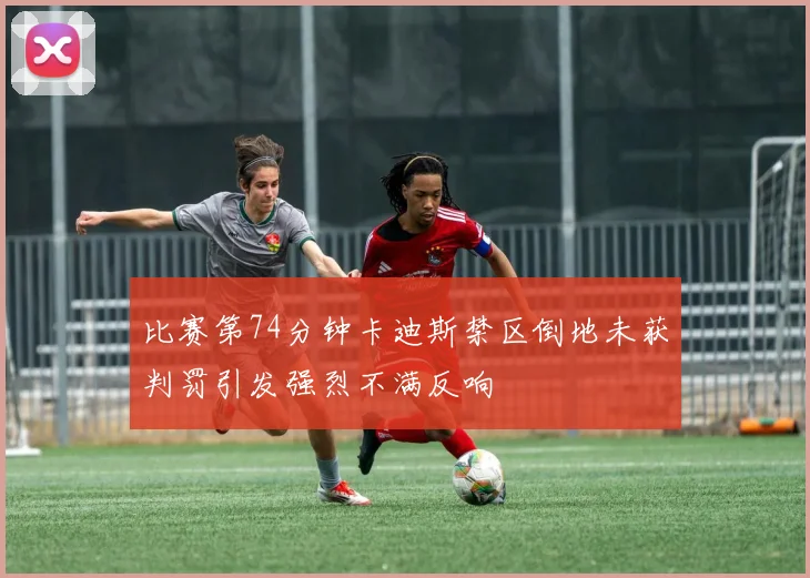 比赛第74分钟卡迪斯禁区倒地未获判罚引发强烈不满反响