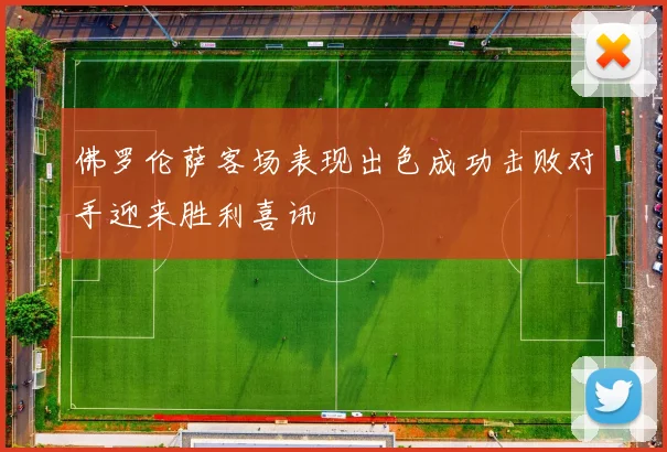 佛罗伦萨客场表现出色成功击败对手迎来胜利喜讯