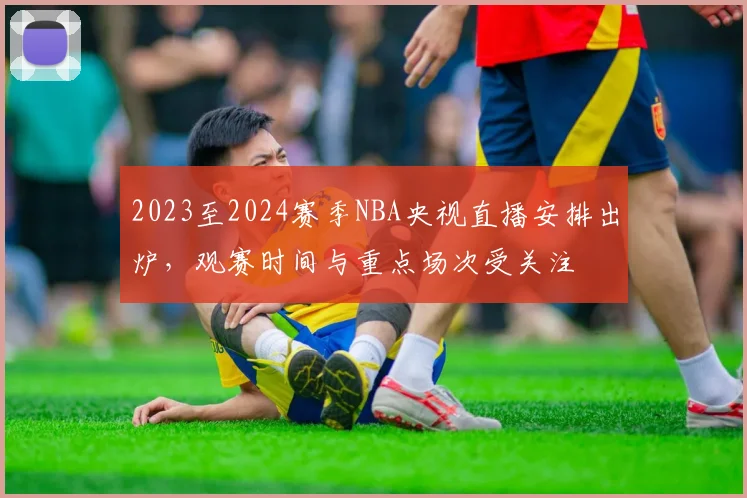 2023至2024赛季NBA央视直播安排出炉，观赛时间与重点场次受关注