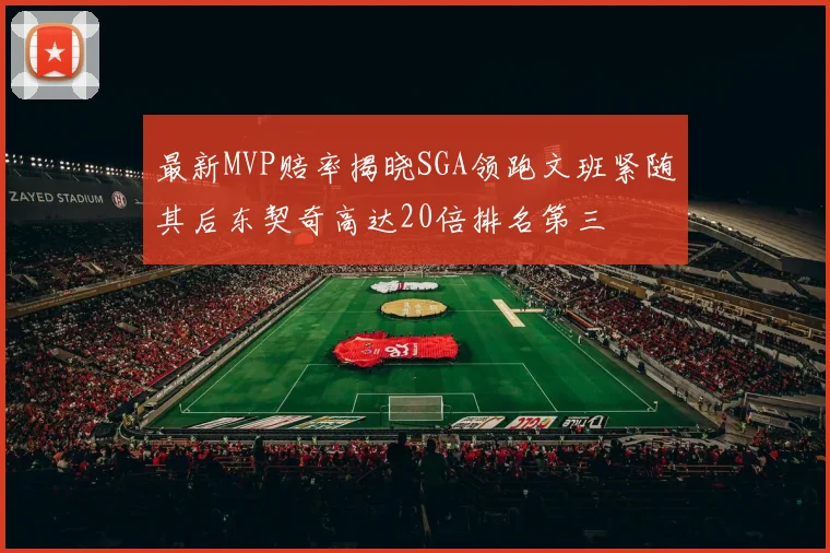 最新MVP赔率揭晓SGA领跑文班紧随其后东契奇高达20倍排名第三