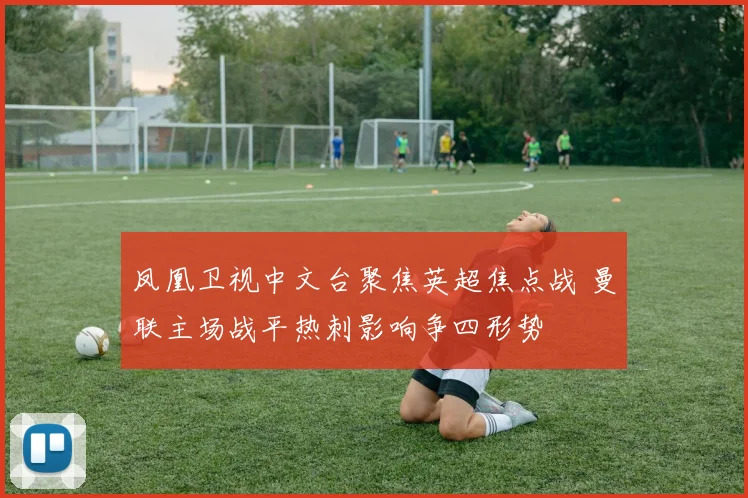 凤凰卫视中文台聚焦英超焦点战 曼联主场战平热刺影响争四形势