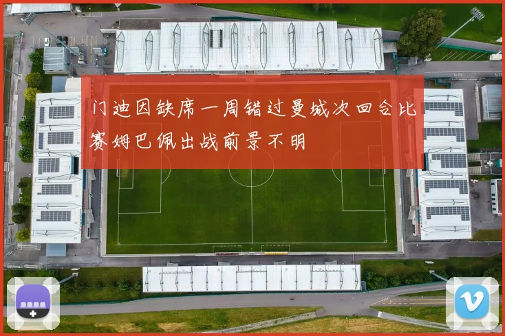 门迪因缺席一周错过曼城次回合比赛姆巴佩出战前景不明