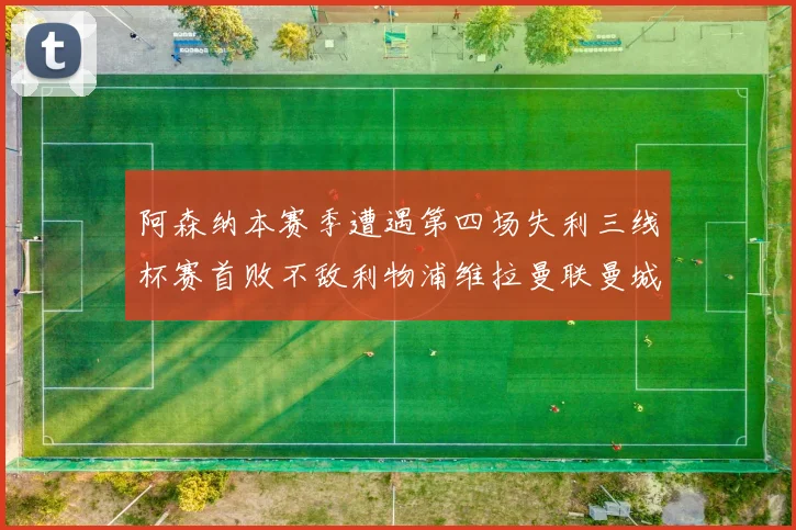 阿森纳本赛季遭遇第四场失利三线杯赛首败不敌利物浦维拉曼联曼城