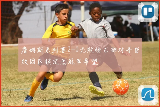 詹姆斯系列赛2-0无败绩东部对手皆败园区锁定总冠军希望