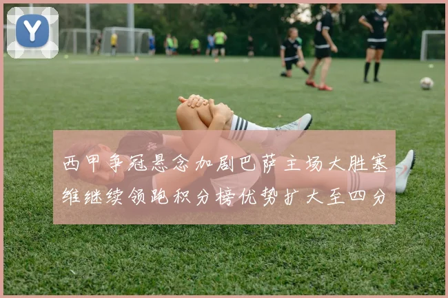 西甲争冠悬念加剧巴萨主场大胜塞维继续领跑积分榜优势扩大至四分