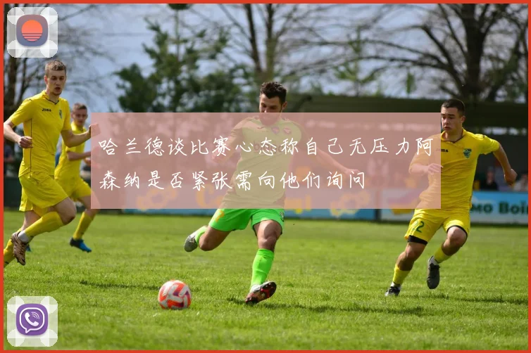 哈兰德谈比赛心态称自己无压力阿森纳是否紧张需向他们询问